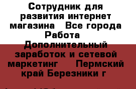 Сотрудник для развития интернет-магазина - Все города Работа » Дополнительный заработок и сетевой маркетинг   . Пермский край,Березники г.